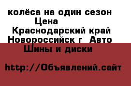 колёса на один сезон › Цена ­ 1 500 - Краснодарский край, Новороссийск г. Авто » Шины и диски   